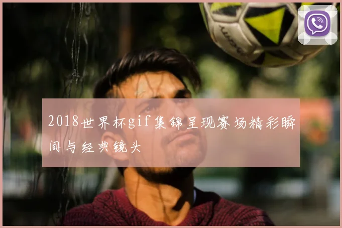 2018世界杯gif集锦呈现赛场精彩瞬间与经典镜头