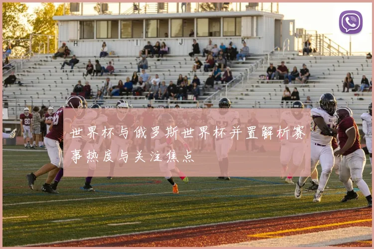 世界杯与俄罗斯世界杯并置解析赛事热度与关注焦点
