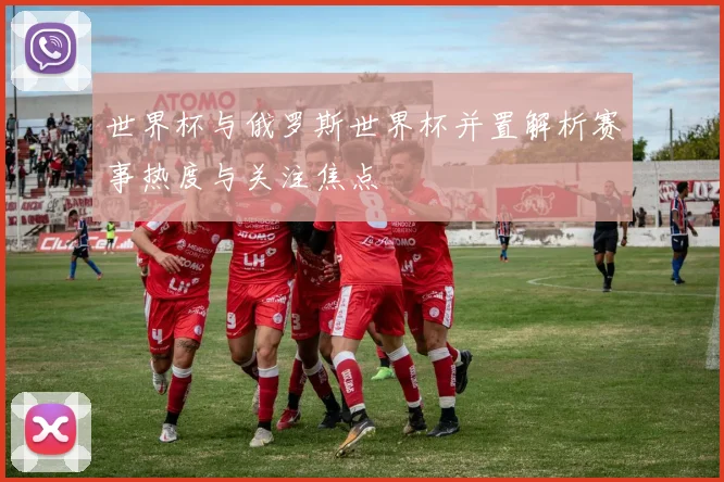 世界杯与俄罗斯世界杯并置解析赛事热度与关注焦点