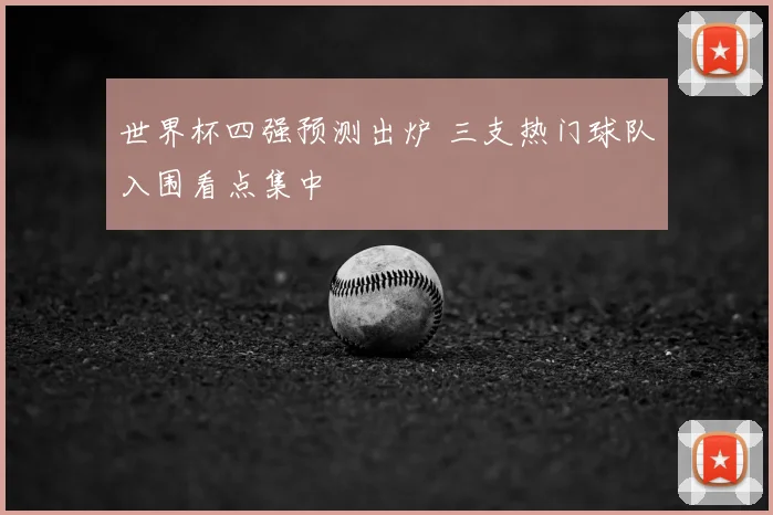 世界杯四强预测出炉 三支热门球队入围看点集中