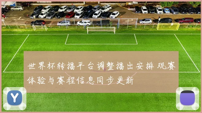 世界杯转播平台调整播出安排 观赛体验与赛程信息同步更新