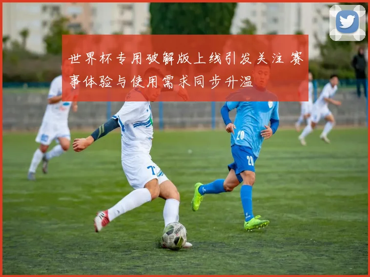 世界杯专用破解版上线引发关注 赛事体验与使用需求同步升温