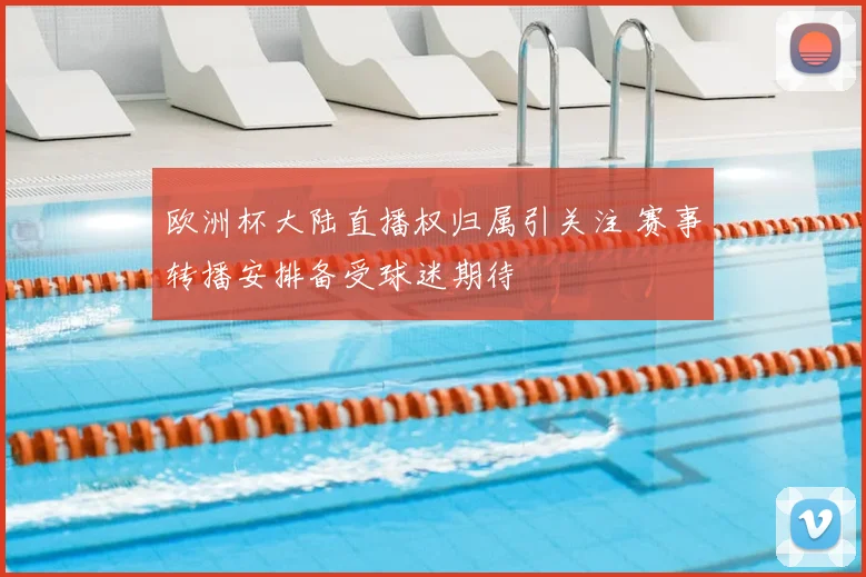 欧洲杯大陆直播权归属引关注 赛事转播安排备受球迷期待