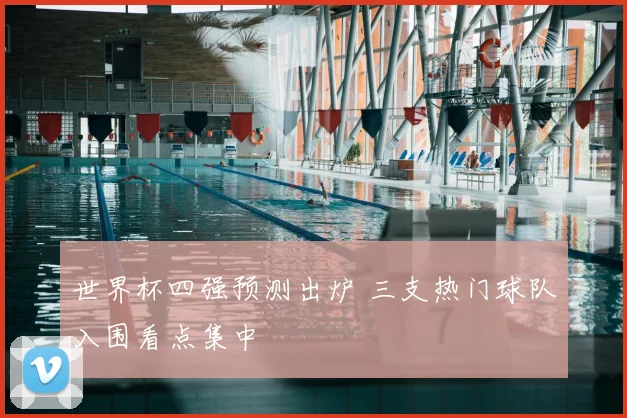 世界杯四强预测出炉 三支热门球队入围看点集中