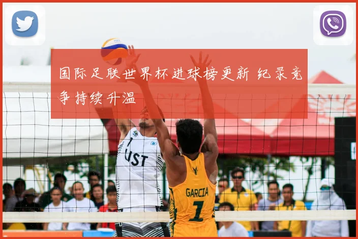 国际足联世界杯进球榜更新 纪录竞争持续升温