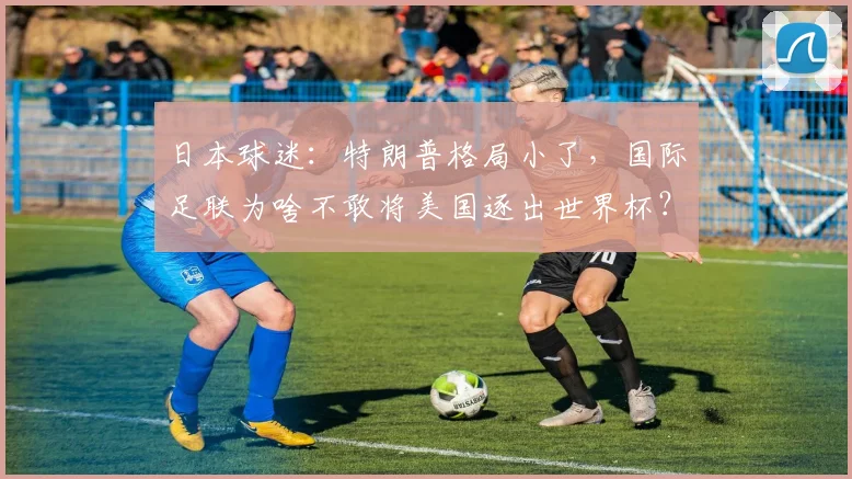 日本球迷:特朗普格局小了,国际足联为啥不敢将美国逐出世界杯?