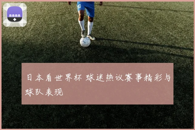 日本看世界杯 球迷热议赛事精彩与球队表现